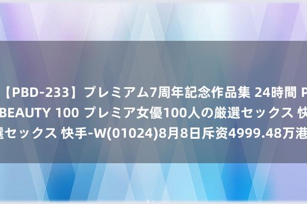 【PBD-233】プレミアム7周年記念作品集 24時間 PREMIUM STYLISH BEAUTY 100 プレミア女優100人の厳選セックス 快手-W(01024)8月8日斥资4999.48万港元回购113.88万股