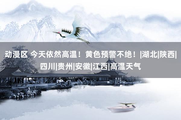 动漫区 今天依然高温!黄色预警不绝!|湖北|陕西|四川|贵州|安徽|江西|高温天气