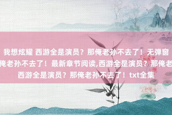 我想炫耀 西游全是演员？那俺老孙不去了！无弹窗,西游全是演员？那俺老孙不去了！最新章节阅读,西游全是演员？那俺老孙不去了！txt全集