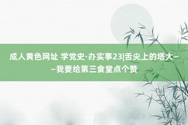 成人黄色网址 学党史·办实事23|舌尖上的塔大——我要给第三食堂点个赞