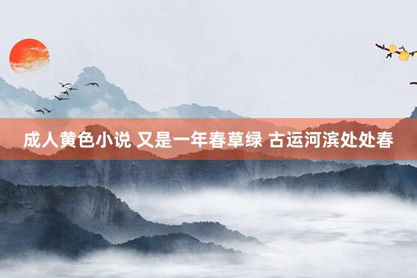 成人黄色小说 又是一年春草绿 古运河滨处处春