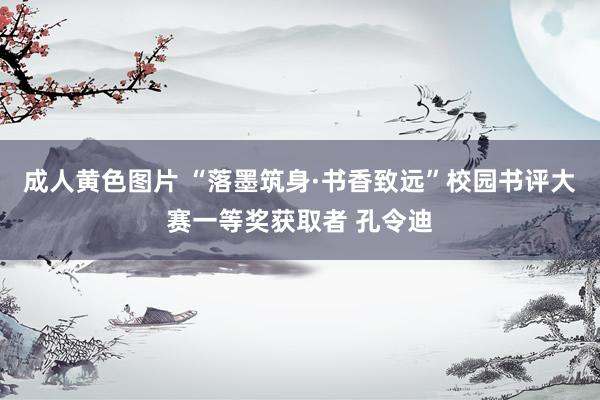 成人黄色图片 “落墨筑身·书香致远”校园书评大赛一等奖获取者 孔令迪
