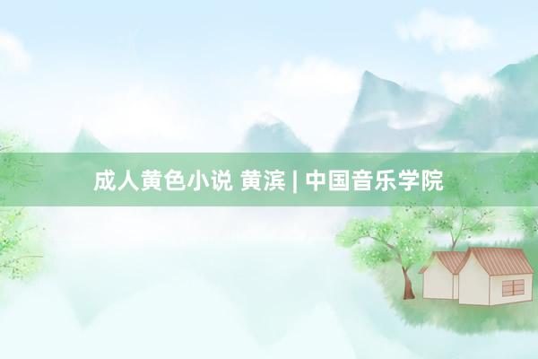 成人黄色小说 黄滨 | 中国音乐学院