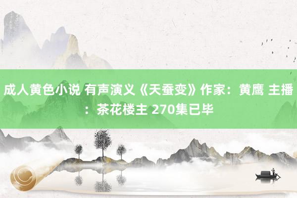 成人黄色小说 有声演义《天蚕变》作家：黄鹰 主播：茶花楼主 270集已毕