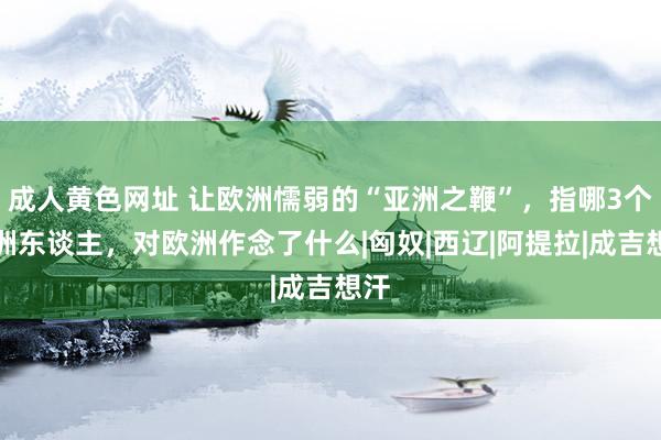 成人黄色网址 让欧洲懦弱的“亚洲之鞭”，指哪3个亚洲东谈主，对欧洲作念了什么|匈奴|西辽|阿提拉|成吉想汗