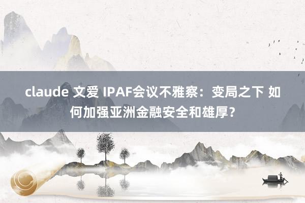 claude 文爱 IPAF会议不雅察：变局之下 如何加强亚洲金融安全和雄厚？