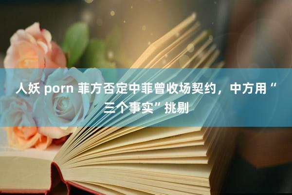 人妖 porn 菲方否定中菲曾收场契约，中方用“三个事实”挑剔