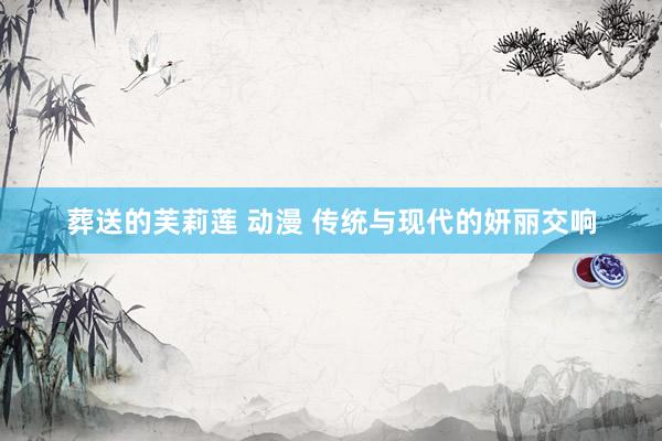 葬送的芙莉莲 动漫 传统与现代的妍丽交响