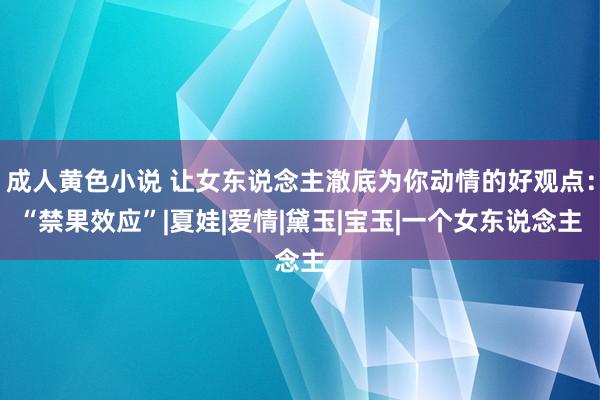 成人黄色小说 让女东说念主澈底为你动情的好观点：“禁果效应”|夏娃|爱情|黛玉|宝玉|一个女东说念主