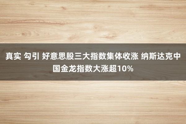 真实 勾引 好意思股三大指数集体收涨 纳斯达克中国金龙指数大涨超10%