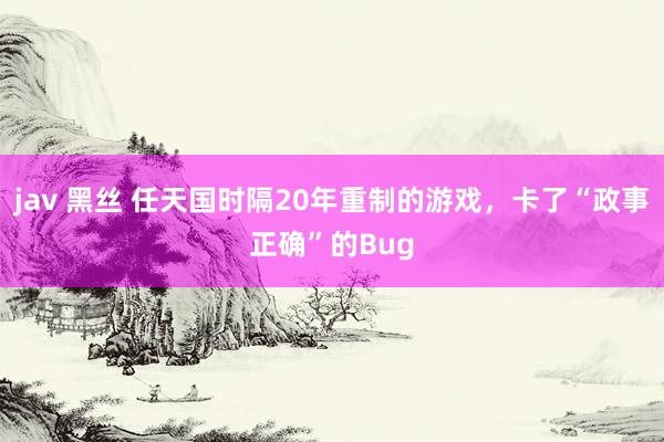 jav 黑丝 任天国时隔20年重制的游戏，卡了“政事正确”的Bug