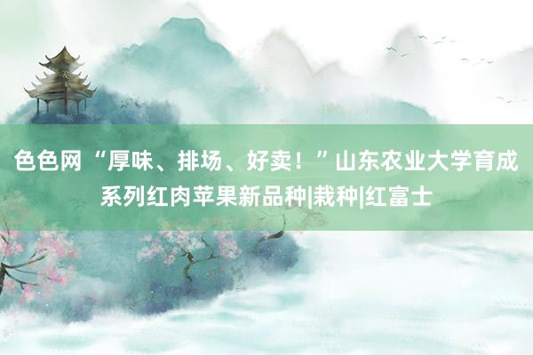 色色网 “厚味、排场、好卖！”山东农业大学育成系列红肉苹果新品种|栽种|红富士
