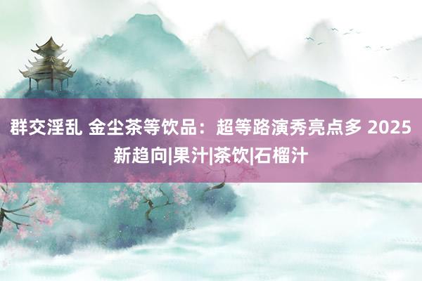 群交淫乱 金尘茶等饮品：超等路演秀亮点多 2025新趋向|果汁|茶饮|石榴汁