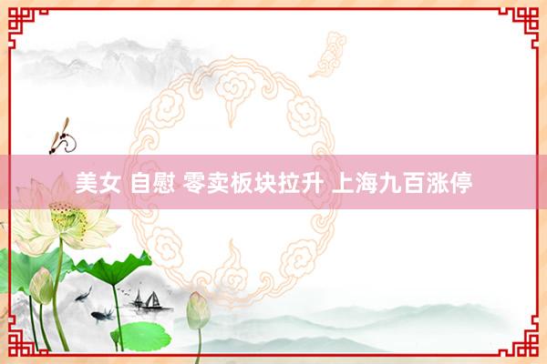美女 自慰 零卖板块拉升 上海九百涨停