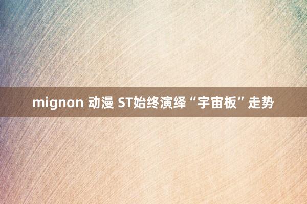 mignon 动漫 ST始终演绎“宇宙板”走势