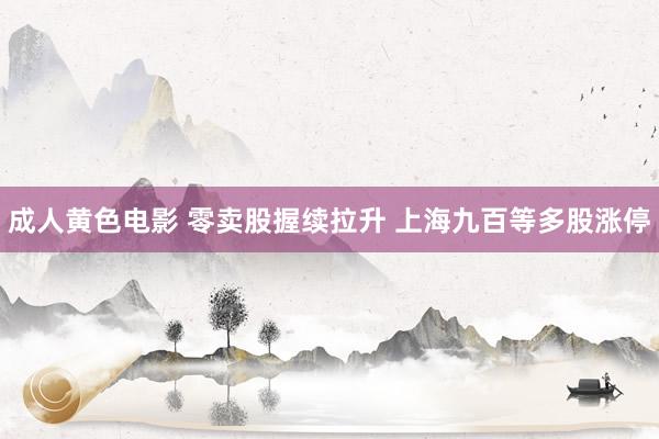 成人黄色电影 零卖股握续拉升 上海九百等多股涨停