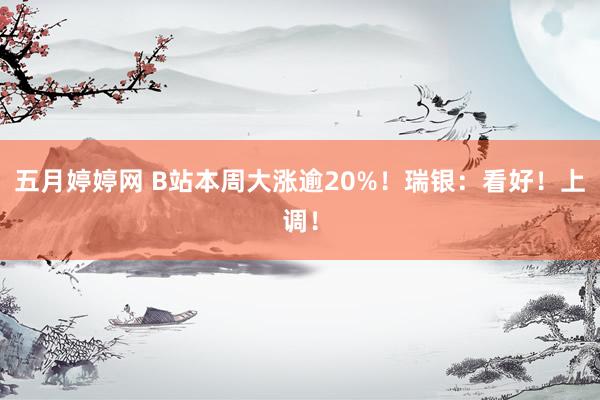 五月婷婷网 B站本周大涨逾20%！瑞银：看好！上调！