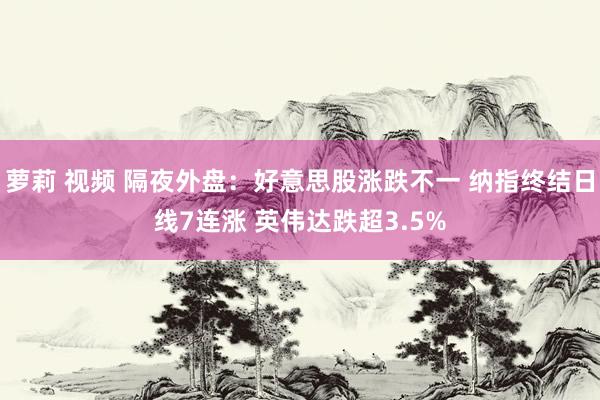 萝莉 视频 隔夜外盘：好意思股涨跌不一 纳指终结日线7连涨 英伟达跌超3.5%