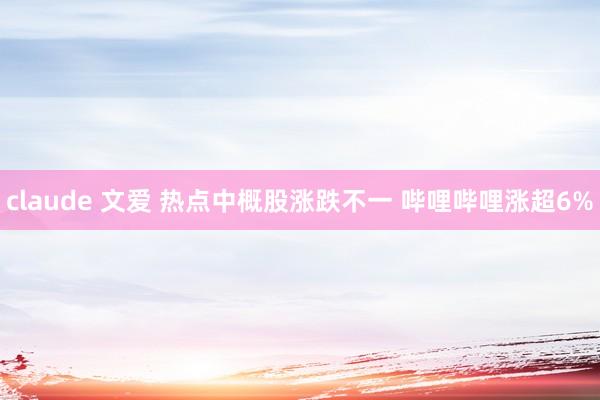 claude 文爱 热点中概股涨跌不一 哔哩哔哩涨超6%