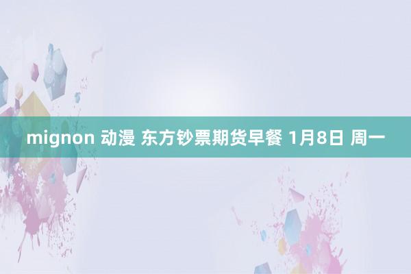 mignon 动漫 东方钞票期货早餐 1月8日 周一