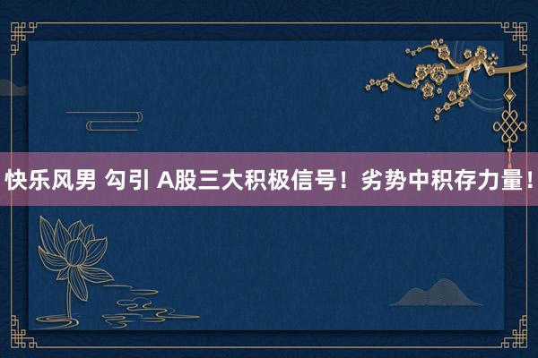 快乐风男 勾引 A股三大积极信号！劣势中积存力量！