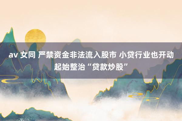av 女同 严禁资金非法流入股市 小贷行业也开动起始整治“贷款炒股”