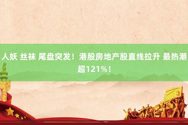 人妖 丝袜 尾盘突发！港股房地产股直线拉升 最热潮超121%！