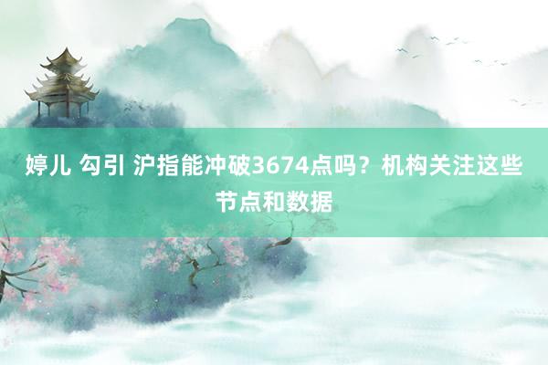 婷儿 勾引 沪指能冲破3674点吗？机构关注这些节点和数据