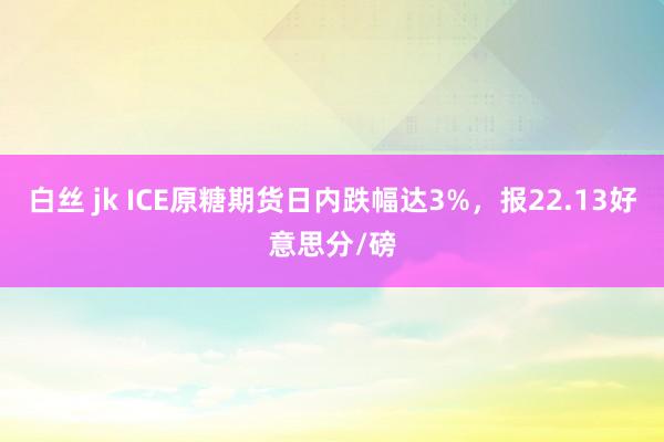 白丝 jk ICE原糖期货日内跌幅达3%，报22.13好意思分/磅