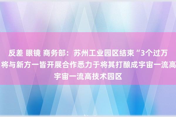 反差 眼镜 商务部：苏州工业园区结束“3个过万亿”获利 将与新方一皆开展合作悉力于将其打酿成宇宙一流高技术园区