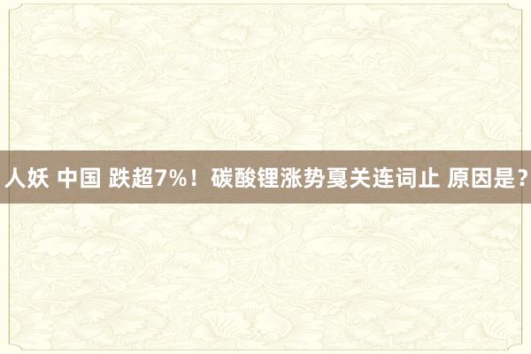 人妖 中国 跌超7%！碳酸锂涨势戛关连词止 原因是？