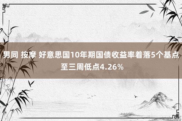 男同 按摩 好意思国10年期国债收益率着落5个基点 至三周低点4.26%