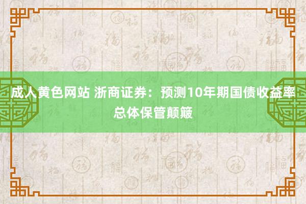 成人黄色网站 浙商证券：预测10年期国债收益率总体保管颠簸