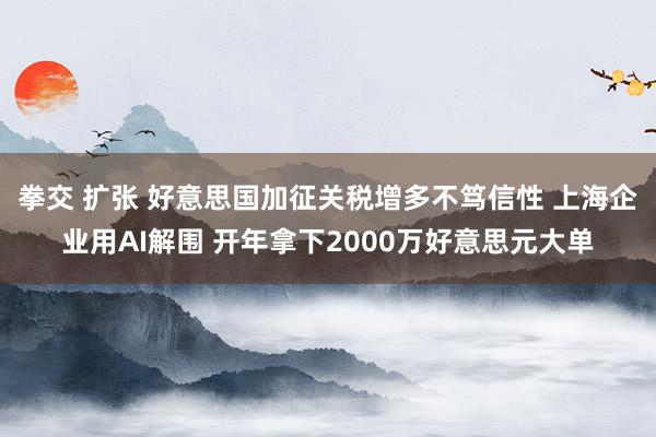 拳交 扩张 好意思国加征关税增多不笃信性 上海企业用AI解围 开年拿下2000万好意思元大单