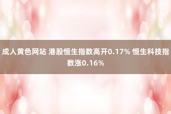 成人黄色网站 港股恒生指数高开0.17% 恒生科技指数涨0.16%