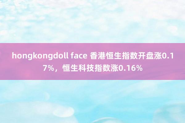 hongkongdoll face 香港恒生指数开盘涨0.17%，恒生科技指数涨0.16%
