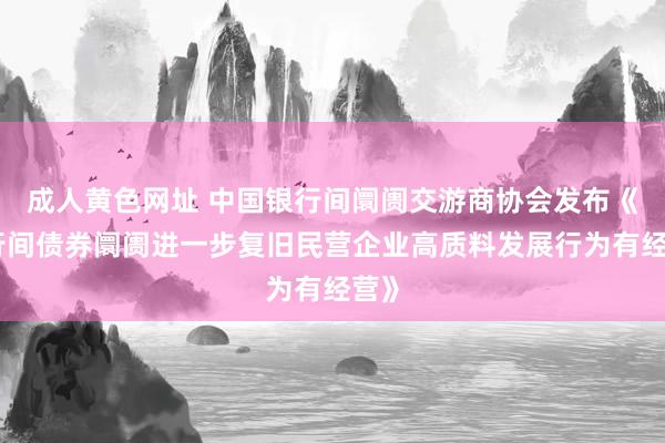 成人黄色网址 中国银行间阛阓交游商协会发布《银行间债券阛阓进一步复旧民营企业高质料发展行为有经营》