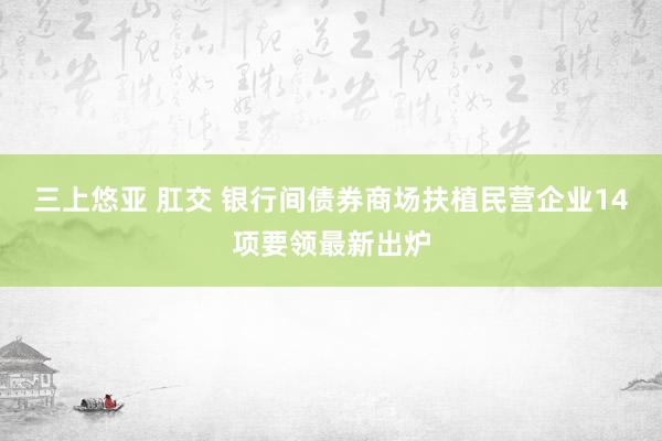 三上悠亚 肛交 银行间债券商场扶植民营企业14项要领最新出炉