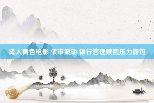 成人黄色电影 债市波动 银行答理赎回压力露馅
